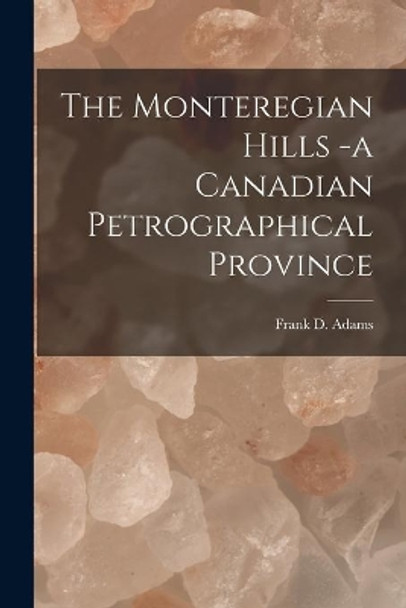 The Monteregian Hills -a Canadian Petrographical Province [microform] by Frank D (Frank Dawson) 1859- Adams 9781015322196