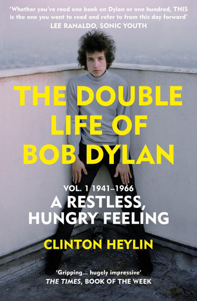 The Double Life of Bob Dylan Vol. 1: A Restless Hungry Feeling: 1941-1966 by Clinton Heylin