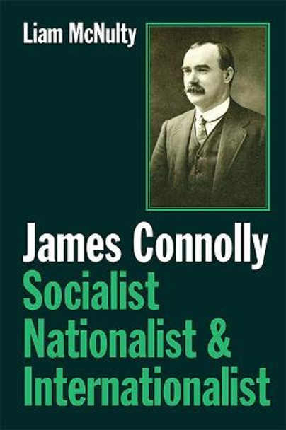 James Connolly: Socialist, Nationalist and Internationalist by Liam McNulty