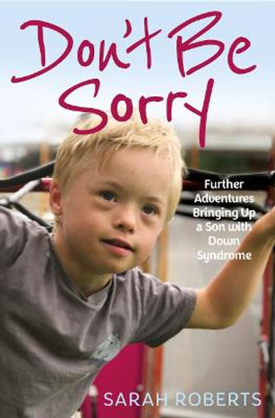 Don't Be Sorry: Further Adventures Bringing Up a Son with Down Syndrome by Sarah Roberts