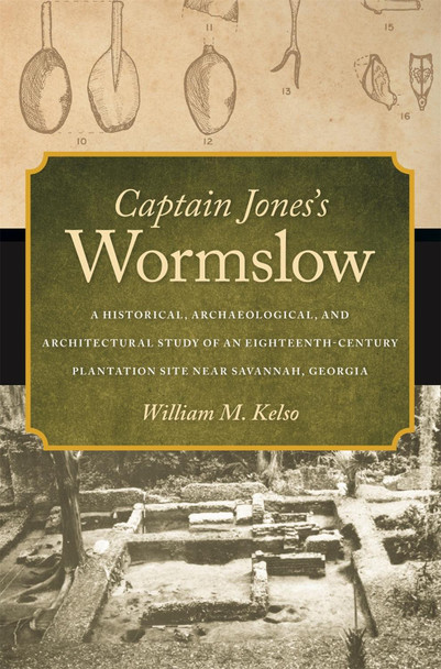 Captain Jones's Wormslow: A Historical, Archaeological, and Architectural Study of an Eighteenth-Century Plantation Site near Savannah, Georgia by William M. Kelsoe 9780820332536