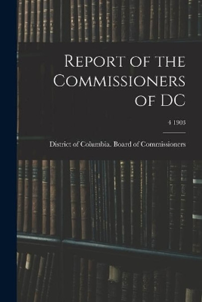 Report of the Commissioners of DC; 4 1903 by District of Columbia Board of Commis 9781015324930