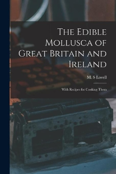 The Edible Mollusca of Great Britain and Ireland: With Recipes for Cooking Them by M S Lovell 9781015369771