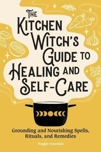 The Kitchen Witch's Guide to Healing and Self-Care: Grounding and Nourishing Spells, Rituals, and Remedies by Maggie Haseman