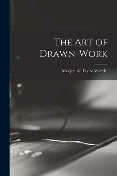 The Art of Drawn-work by Mrs Jennie Taylor Wandle 9781014732514