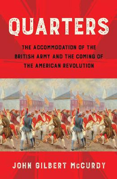 Quarters: The Accommodation of the British Army and the Coming of the American Revolution by John Gilbert McCurdy