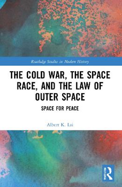 The Cold War, the Space Race, and the Law of Outer Space: Space for Peace by Albert K. Lai