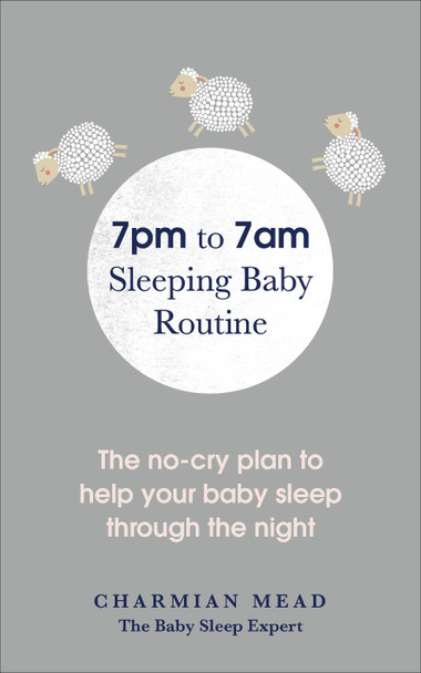 7pm to 7am Sleeping Baby Routine: The no-cry plan to help your baby sleep through the night by Charmian Mead