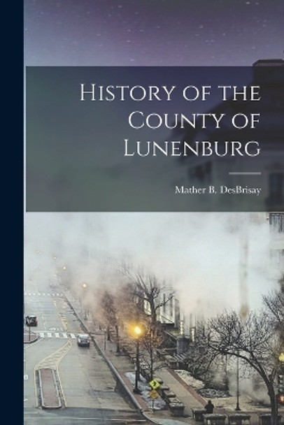 History of the County of Lunenburg by Mather Byles Desbrisay 9781015497252