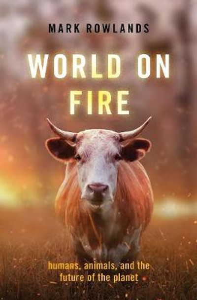 World on Fire: Humans, Animals, and the Future of the Planet by Mark Rowlands