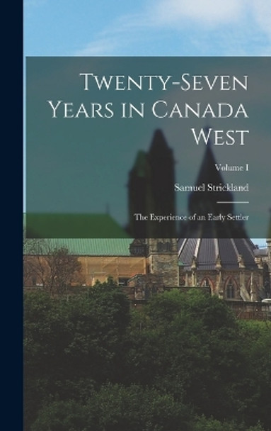 Twenty-Seven Years in Canada West: The Experience of an Early Settler; Volume I by Samuel Strickland 9781015766228