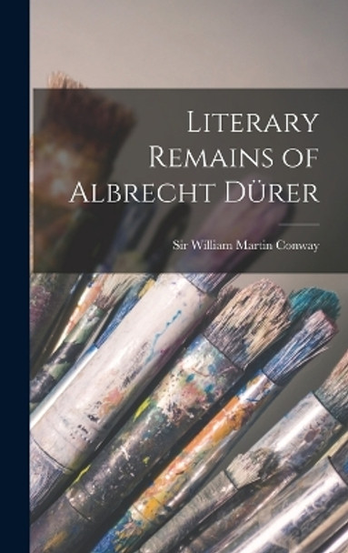 Literary Remains of Albrecht Dürer by Sir William Martin Conway 9781015830257