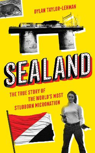 Sealand: The True Story of the World's Most Stubborn Micronation by Dylan Taylor-Lehman