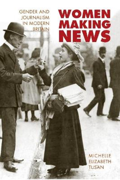 Women Making News: GENDER AND JOURNALISM IN MODERN BRITAIN by Michelle Tusan