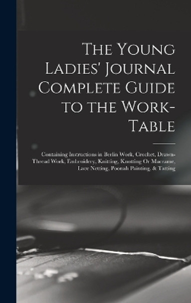 The Young Ladies' Journal Complete Guide to the Work-Table: Containing Instructions in Berlin Work, Crochet, Drawn-Thread Work, Embroidery, Knitting, Knotting Or Macrame, Lace Netting, Poonah Painting, & Tatting by Anonymous 9781015965126