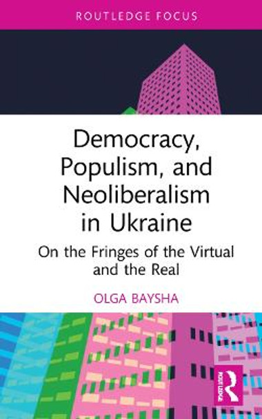 Democracy, Populism and Neoliberalism in Ukraine: On the Fringes of the Virtual and the Real by Olga Baysha