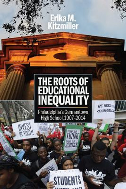 The Roots of Educational Inequality: Philadelphia's Germantown High School, 1907-2014 by Erika M. Kitzmiller