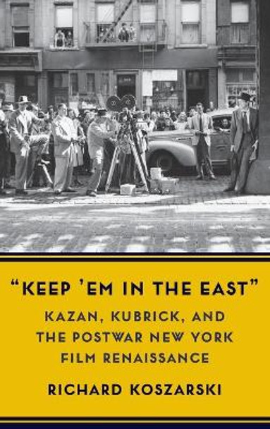 &quot;Keep 'Em in the East&quot;: Kazan, Kubrick, and the Postwar New York Film Renaissance by Richard Koszarski