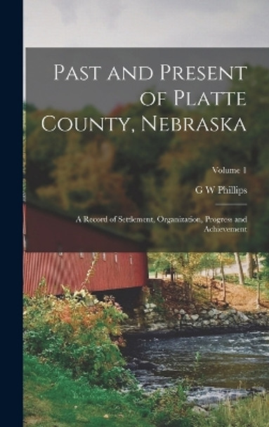 Past and Present of Platte County, Nebraska: A Record of Settlement, Organization, Progress and Achievement; Volume 1 by G W Phillips 9781016509367