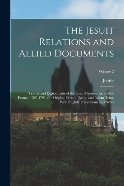 The Jesuit Relations and Allied Documents: Travels and Explorations of the Jesuit Missionaries in New France, 1610-1791; the Original French, Latin, and Italian Texts, With English Translations and Notes; Volume 2 by Jesuits 9781016488389