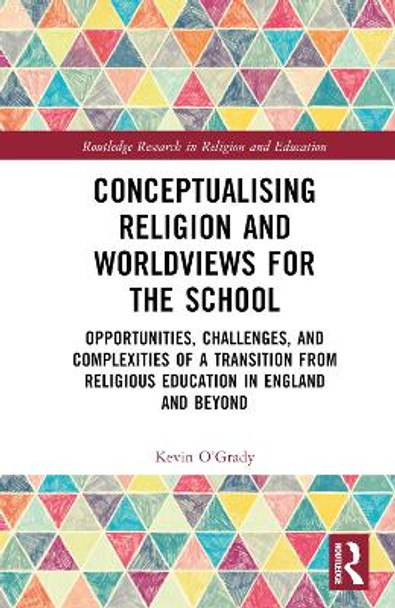 Conceptualising Religion and Worldviews for the School: Opportunities, Challenges, and Complexities of a Transition from Religious Education in England and Beyond by Kevin O'Grady