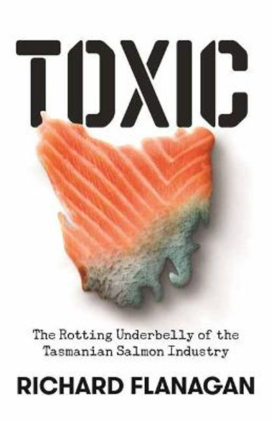 Toxic: The Rotting Underbelly of the Tasmanian Salmon Industry by Richard Flanagan