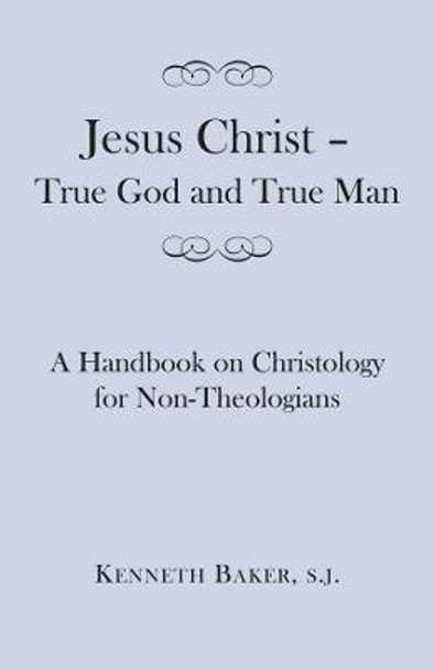 Jesus Christ - True God and True Man: A Handbook on Christology for Non-Theologians by Kenneth Baker