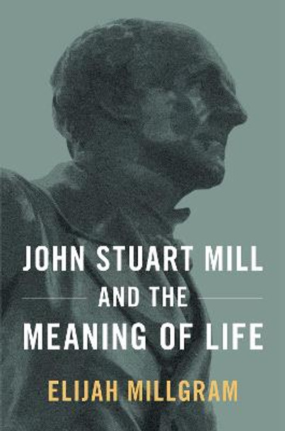 John Stuart Mill and the Meaning of Life by Elijah Millgram