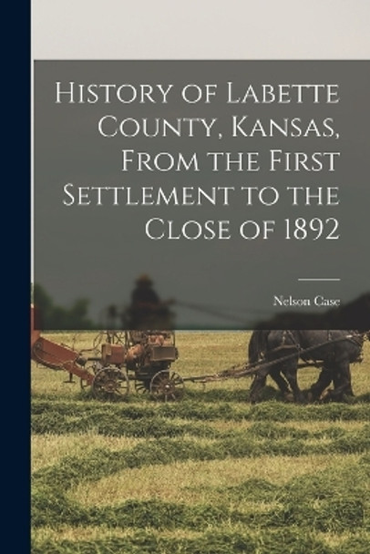 History of Labette County, Kansas, From the First Settlement to the Close of 1892 by Nelson Case 9781016206945