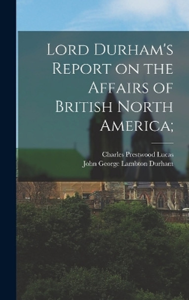 Lord Durham's Report on the Affairs of British North America; by Charles Prestwood Lucas 9781016778855