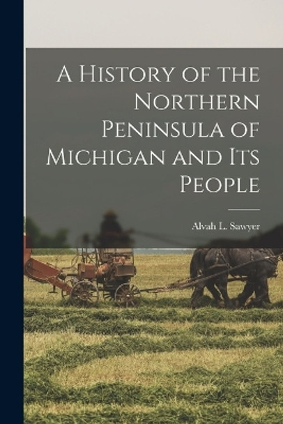 A History of the Northern Peninsula of Michigan and Its People by Alvah L Sawyer 9781016806992