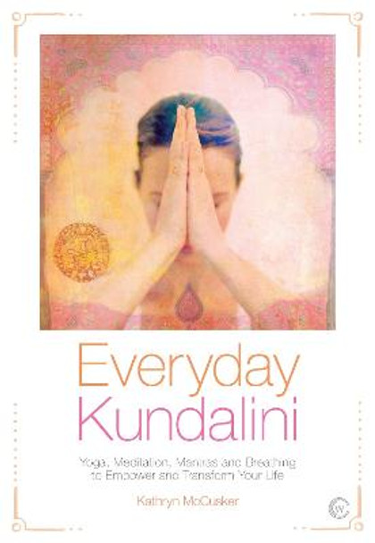 Everyday Kundalini: Yoga, Meditation, Mantras and Breathing to Empower and Transform Your Life by Kathryn McCusker