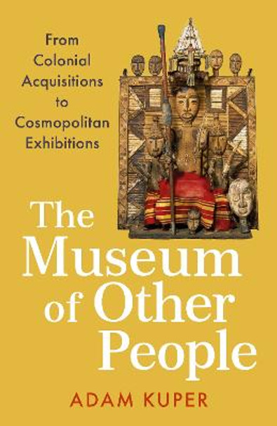 The Museum of Other People: From Colonial Acquisitions to Cosmopolitan Exhibitions by Adam Kuper