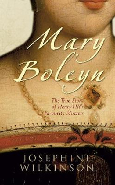 Mary Boleyn: The True Story of Henry VIII's Favourite Mistress by Josephine Wilkinson