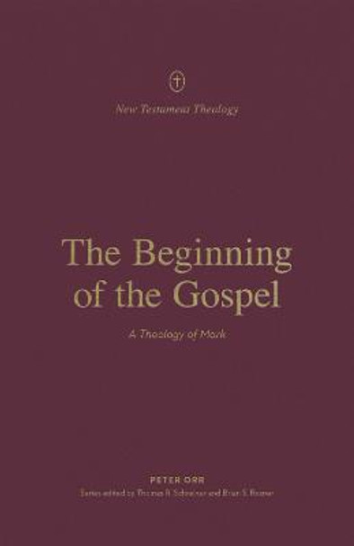 The Beginning of the Gospel: A Theology of Mark by Peter Orr