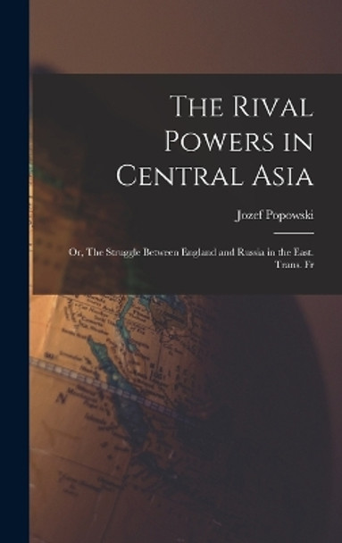 The Rival Powers in Central Asia; Or, The Struggle Between England and Russia in the East. Trans. Fr by Jozef Popowski 9781017077254