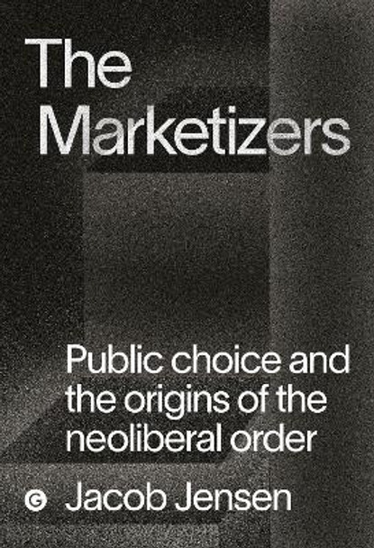 The Marketizers: Public Choice and the Origins of the Neoliberal Order by Jacob Jensen