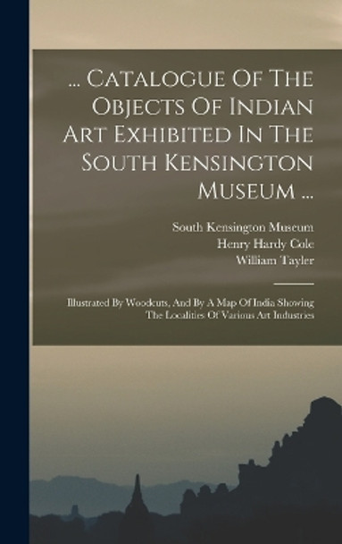 ... Catalogue Of The Objects Of Indian Art Exhibited In The South Kensington Museum ...: Illustrated By Woodcuts, And By A Map Of India Showing The Localities Of Various Art Industries by Henry Hardy Cole 9781017218060