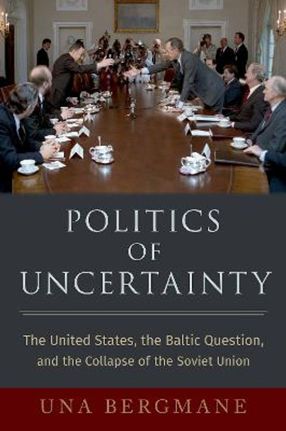 Politics of Uncertainty: The United States, the Baltic Question, and the Collapse of the Soviet Union by Una Bergmane