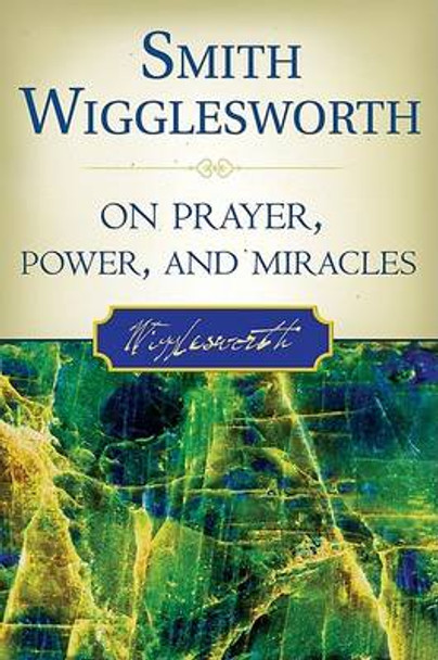 Smith Wigglesworth on Prayer, Power, and Miracles by Smith Wigglesworth