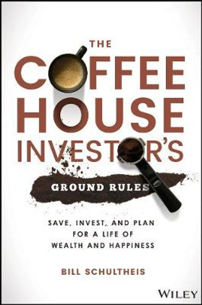 The Coffeehouse Investor′s Ground Rules: Save, Invest, and Plan for a Life of Wealth and Happiness by Bill Schultheis
