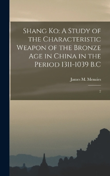 Shang Ko: A Study of the Characteristic Weapon of the Bronze Age in China in the Period 1311-1039 B.C: 2 by James M Menzies 9781017730241