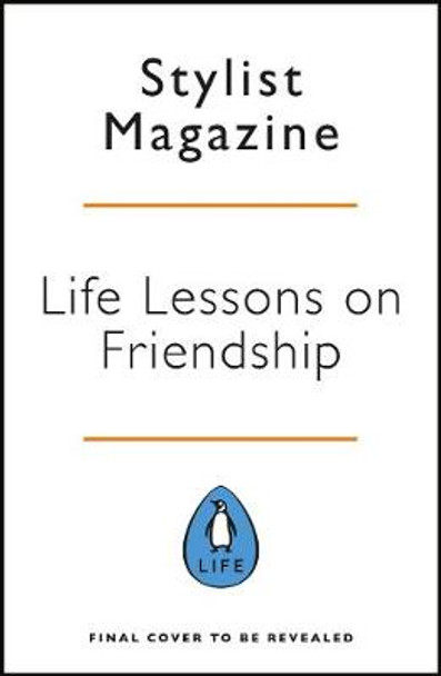 Life Lessons On Friendship: 13 Honest Tales of the Most Important Relationships of Our Lives by Stylist Magazine