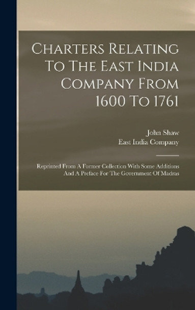 Charters Relating To The East India Company From 1600 To 1761: Reprinted From A Former Collection With Some Additions And A Preface For The Government Of Madras by East India Company 9781016183468