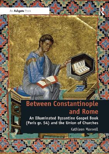 Between Constantinople and Rome: An Illuminated Byzantine Gospel Book (Paris gr. 54) and the Union of Churches by Kathleen Maxwell