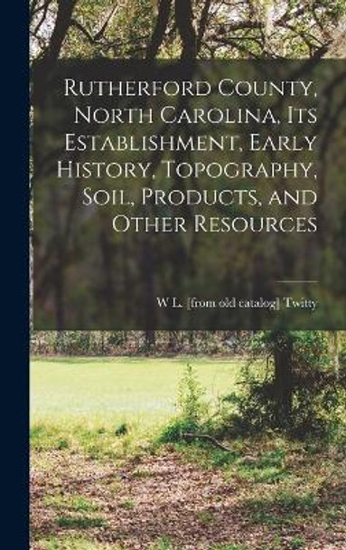 Rutherford County, North Carolina, its Establishment, Early History, Topography, Soil, Products, and Other Resources by W L [From Old Catalog] Twitty 9781018102610