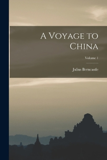 A Voyage to China; Volume 1 by Julius Berncastle 9781018506623