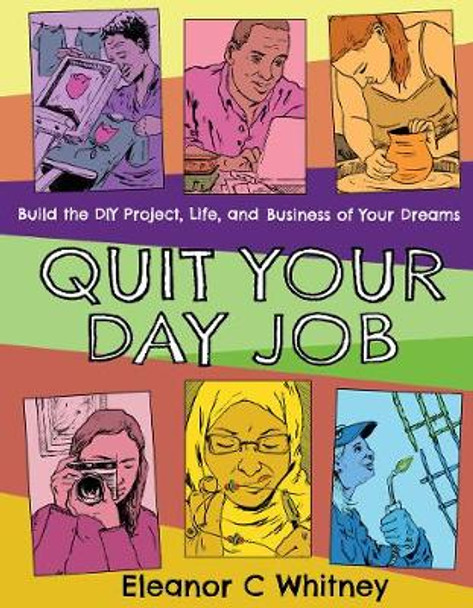 Quit Your Day Job: Build the DIY Project, Life, and Business of Your Dreams by Eleanor C. Whitney