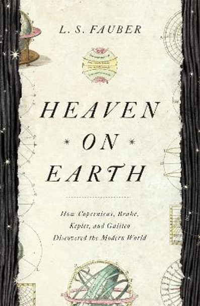 Heaven on Earth: How Copernicus, Brahe, Kepler, and Galileo Discovered the Modern World by J. S. Fauber