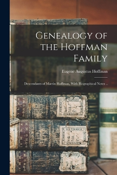 Genealogy of the Hoffman Family: Descendants of Martin Hoffman, With Biographical Notes .. by Eugene Augustus 1829-1902 Hoffman 9781017285031